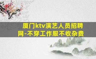 厦门ktv演艺人员招聘网-不穿工作服不收杂费