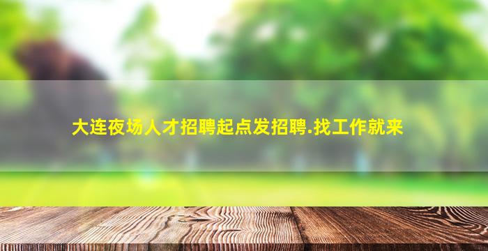 大连夜场人才招聘起点发招聘.找工作就来